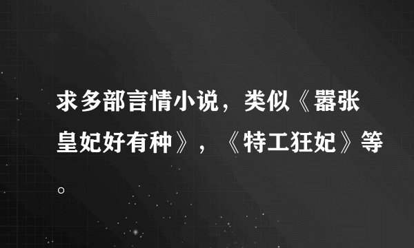 求多部言情小说，类似《嚣张皇妃好有种》，《特工狂妃》等。