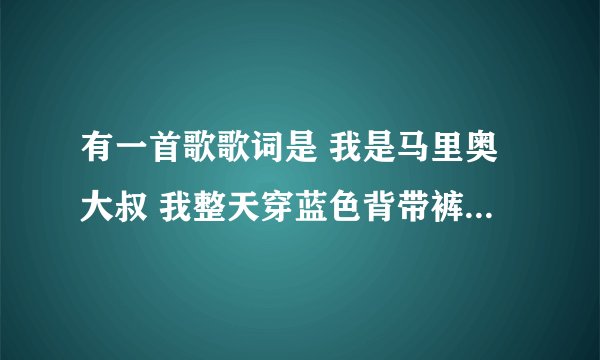有一首歌歌词是 我是马里奥大叔 我整天穿蓝色背带裤 ..... 是个女生唱的，是什么歌啊