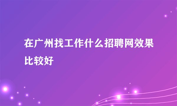 在广州找工作什么招聘网效果比较好