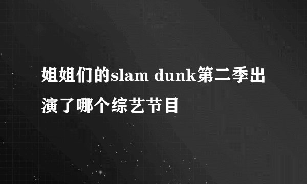 姐姐们的slam dunk第二季出演了哪个综艺节目