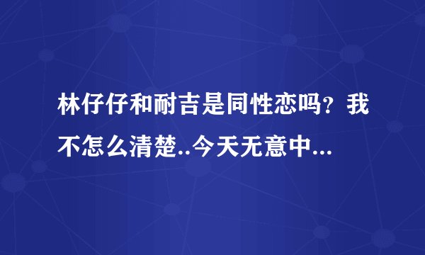林仔仔和耐吉是同性恋吗？我不怎么清楚..今天无意中发现了她们..挺帅的..