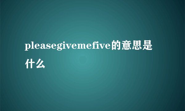pleasegivemefive的意思是什么