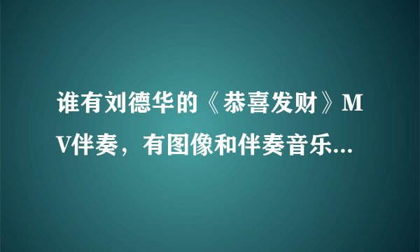 谁有刘德华的《恭喜发财》MV伴奏，有图像和伴奏音乐的 谢谢啊