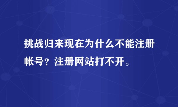 挑战归来现在为什么不能注册帐号？注册网站打不开。
