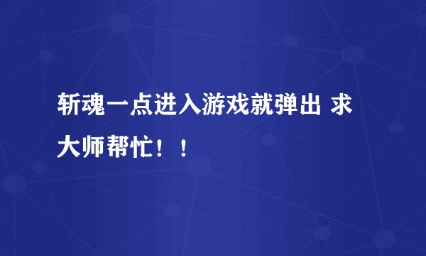 斩魂一点进入游戏就弹出 求大师帮忙！！
