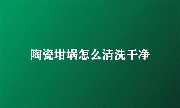 陶瓷坩埚怎么清洗干净