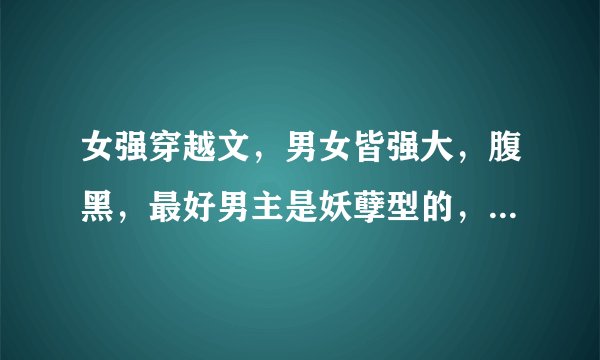 女强穿越文，男女皆强大，腹黑，最好男主是妖孽型的，男超宠女主（也互宠）一对一，
