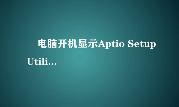   电脑开机显示Aptio Setup Utility-Copyright （c） 2012 A