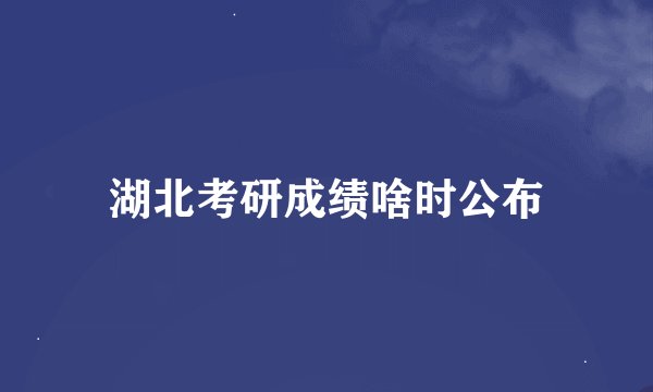 湖北考研成绩啥时公布