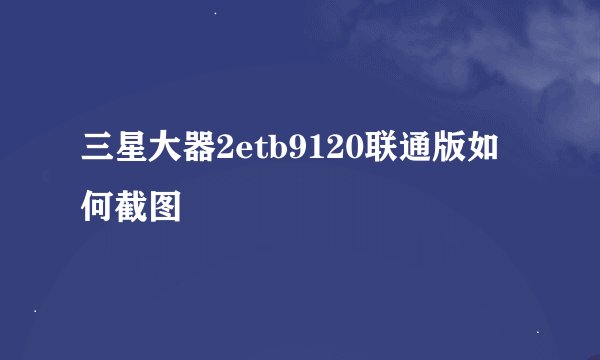 三星大器2etb9120联通版如何截图