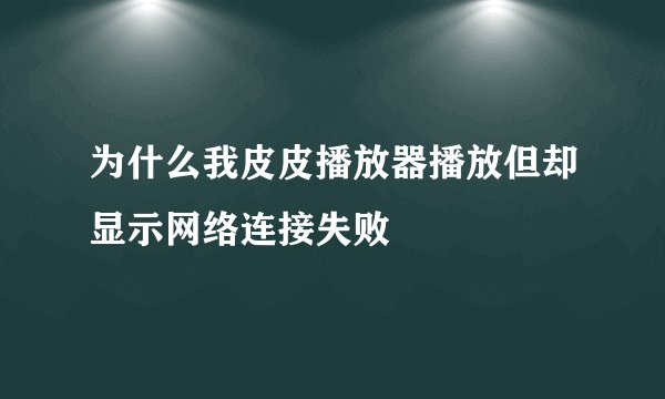 为什么我皮皮播放器播放但却显示网络连接失败