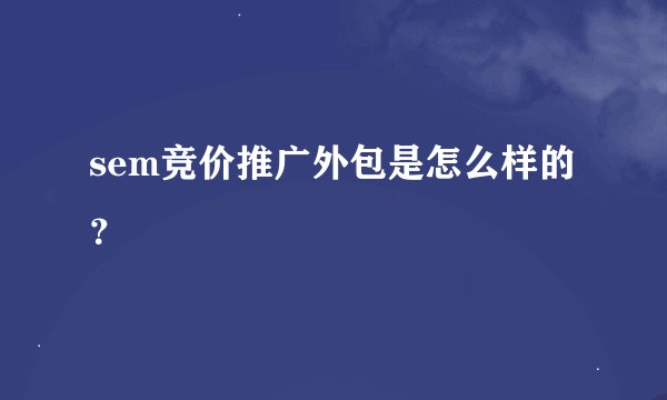 sem竞价推广外包是怎么样的？
