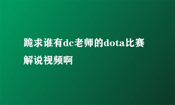 跪求谁有dc老师的dota比赛解说视频啊