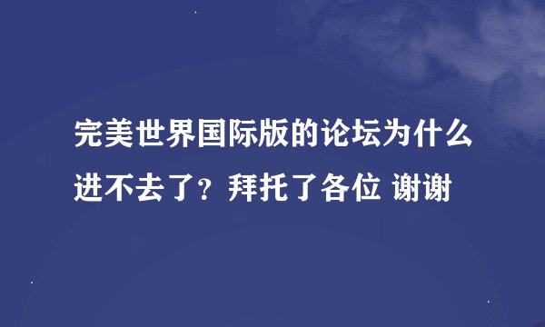 完美世界国际版的论坛为什么进不去了？拜托了各位 谢谢