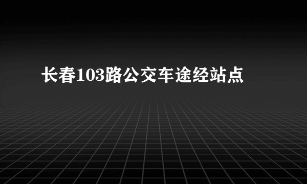 长春103路公交车途经站点