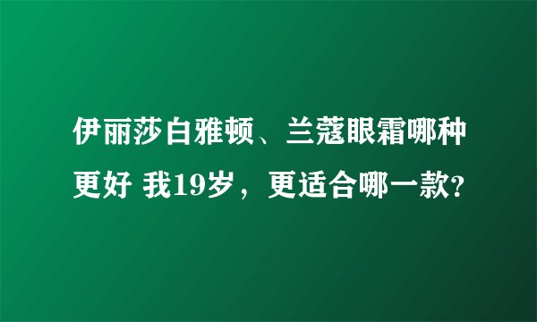 伊丽莎白雅顿、兰蔻眼霜哪种更好 我19岁，更适合哪一款？