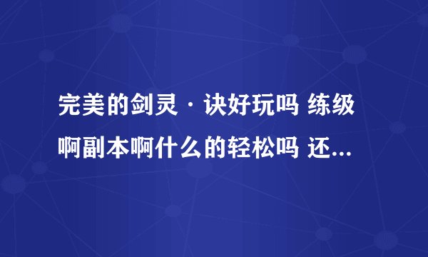 完美的剑灵·诀好玩吗 练级啊副本啊什么的轻松吗 还有费钱吗 玩过的介绍下 我考虑玩玩