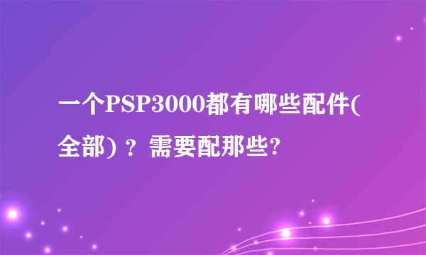 一个PSP3000都有哪些配件(全部) ？需要配那些?