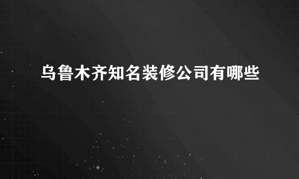 乌鲁木齐知名装修公司有哪些