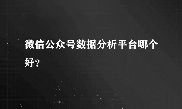 微信公众号数据分析平台哪个好？