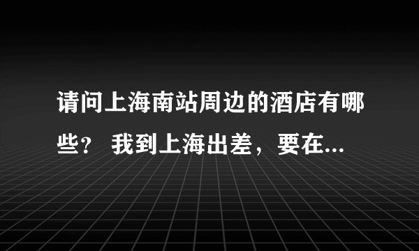 请问上海南站周边的酒店有哪些？ 我到上海出差，要在上海南站住一晚，哪位知道上海南站周边的酒店有哪些？