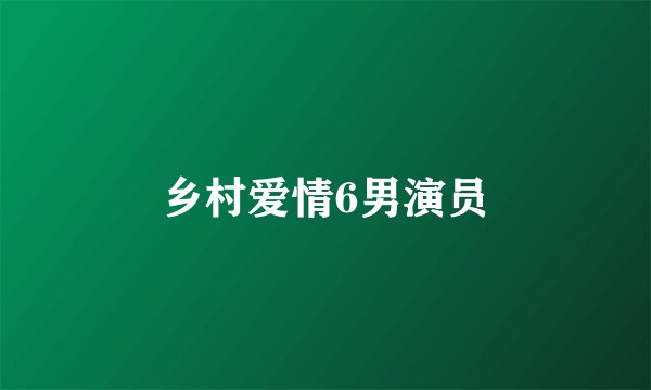 乡村爱情6男演员