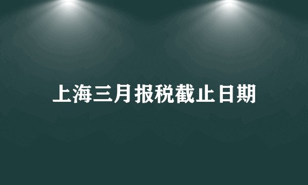 上海三月报税截止日期