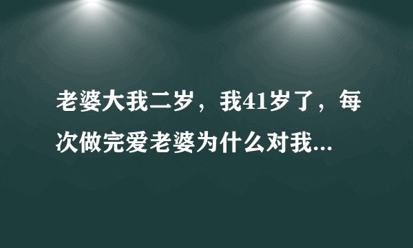 老婆大我二岁，我41岁了，每次做完爱老婆为什么对我很好，还抱紧我疼我，，而这时我怎么会叫她妈妈呢？