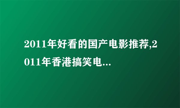 2011年好看的国产电影推荐,2011年香港搞笑电影推荐，2011国产动作片推荐, 2011经典国产电影推荐