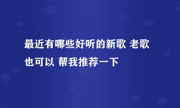 最近有哪些好听的新歌 老歌也可以 帮我推荐一下