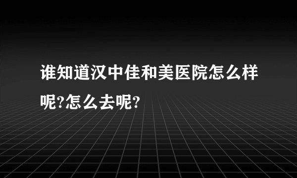 谁知道汉中佳和美医院怎么样呢?怎么去呢?