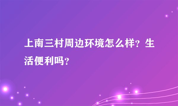 上南三村周边环境怎么样？生活便利吗？