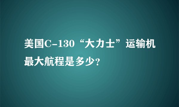 美国C-130“大力士”运输机最大航程是多少？