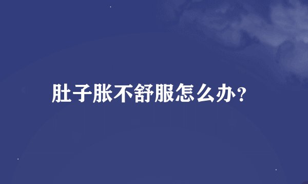 肚子胀不舒服怎么办？