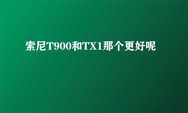 索尼T900和TX1那个更好呢