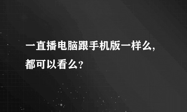 一直播电脑跟手机版一样么,都可以看么？