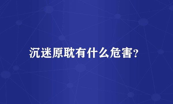 沉迷原耽有什么危害？