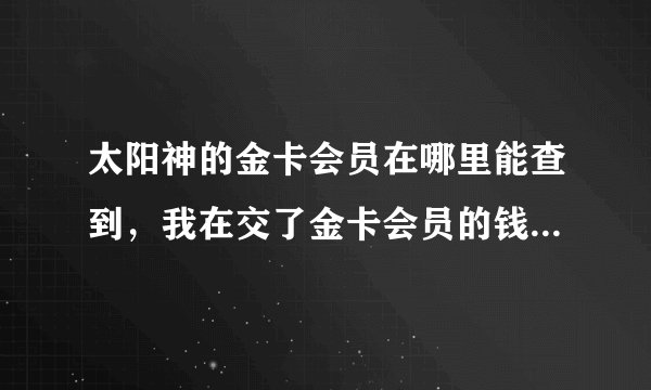 太阳神的金卡会员在哪里能查到，我在交了金卡会员的钱，只给了号好，没有卡，我不懂什么意思