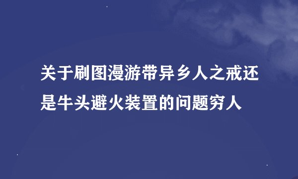 关于刷图漫游带异乡人之戒还是牛头避火装置的问题穷人