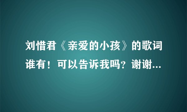 刘惜君《亲爱的小孩》的歌词谁有！可以告诉我吗？谢谢大家啦！