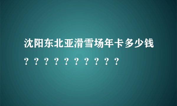 沈阳东北亚滑雪场年卡多少钱？？？？？？？？？？