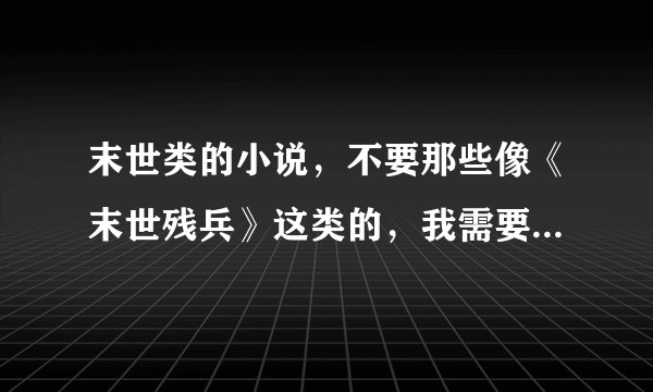 末世类的小说，不要那些像《末世残兵》这类的，我需要的是 那种主角做任务升级的，男主角可以博爱点。 ...