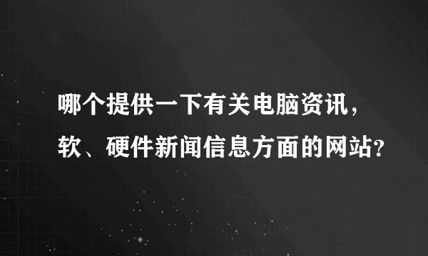 哪个提供一下有关电脑资讯，软、硬件新闻信息方面的网站？