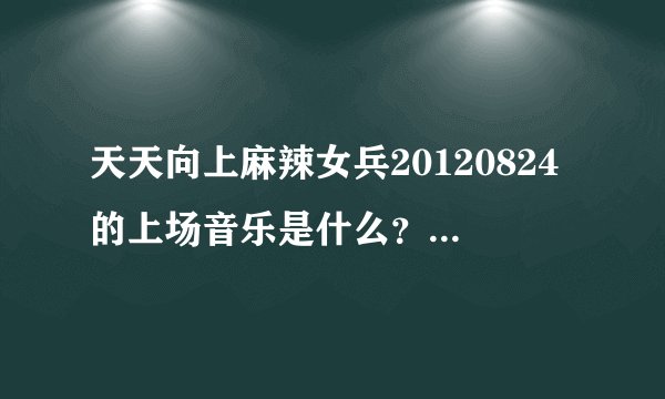 天天向上麻辣女兵20120824的上场音乐是什么？制片人上场的音乐也是。