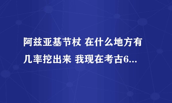 阿兹亚基节杖 在什么地方有几率挖出来 我现在考古68点 看到网上说的很复杂一样我就想知道在什么地方可以挖