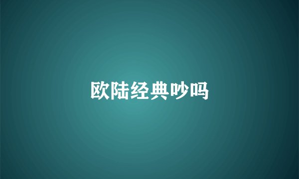 欧陆经典吵吗