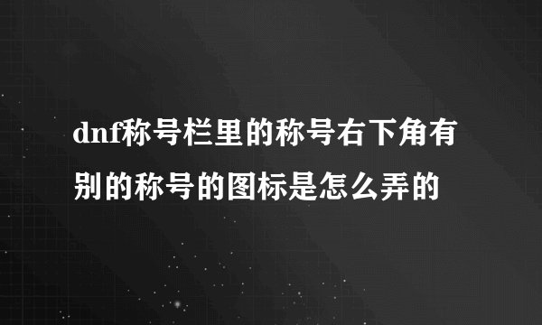 dnf称号栏里的称号右下角有别的称号的图标是怎么弄的