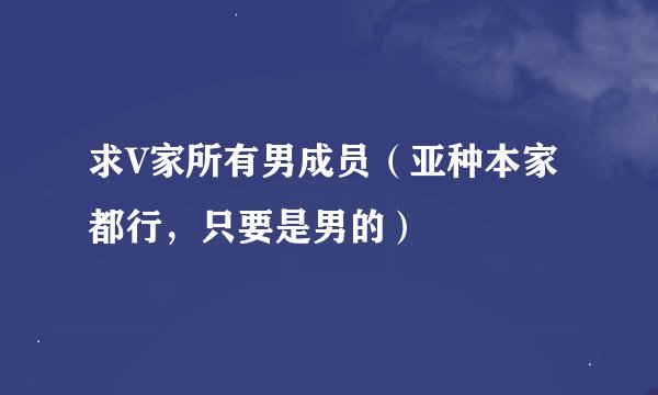 求V家所有男成员（亚种本家都行，只要是男的）
