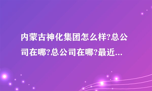内蒙古神化集团怎么样?总公司在哪?总公司在哪?最近是否在招聘大学生?急需答案。谢了