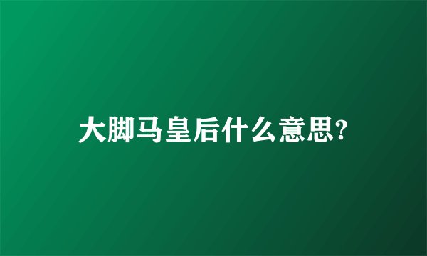 大脚马皇后什么意思?